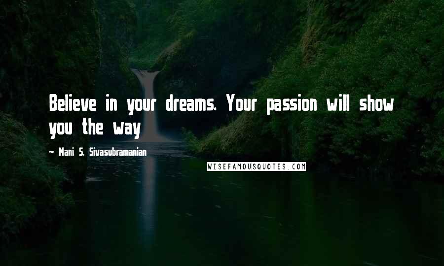 Mani S. Sivasubramanian Quotes: Believe in your dreams. Your passion will show you the way