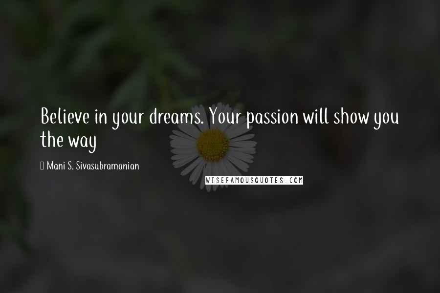 Mani S. Sivasubramanian Quotes: Believe in your dreams. Your passion will show you the way
