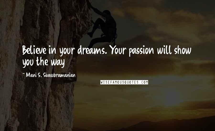 Mani S. Sivasubramanian Quotes: Believe in your dreams. Your passion will show you the way