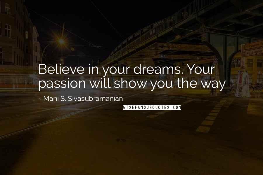 Mani S. Sivasubramanian Quotes: Believe in your dreams. Your passion will show you the way