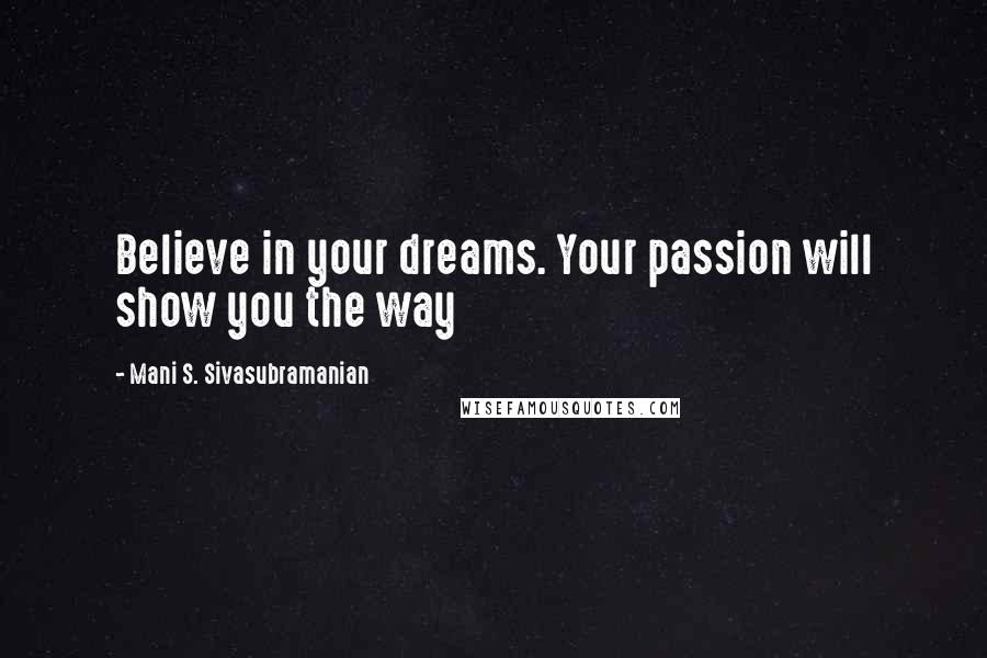 Mani S. Sivasubramanian Quotes: Believe in your dreams. Your passion will show you the way