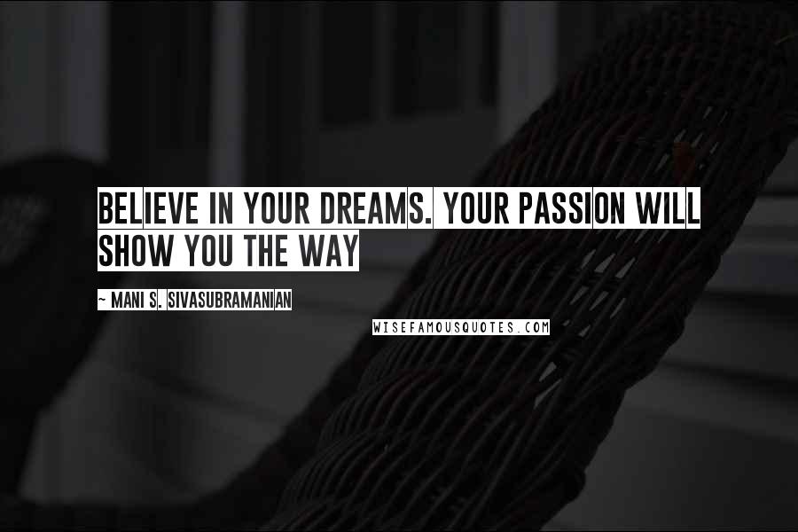 Mani S. Sivasubramanian Quotes: Believe in your dreams. Your passion will show you the way