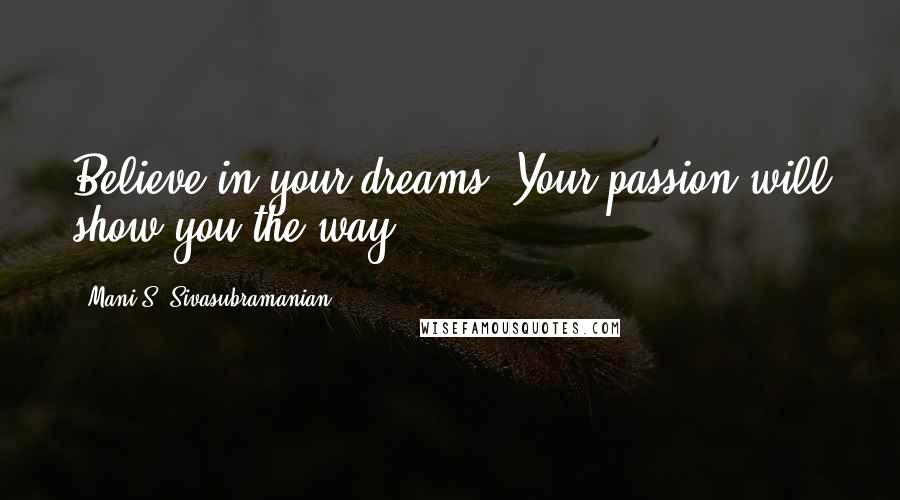 Mani S. Sivasubramanian Quotes: Believe in your dreams. Your passion will show you the way
