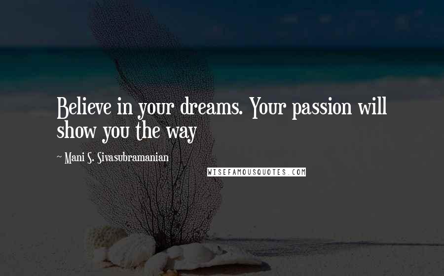 Mani S. Sivasubramanian Quotes: Believe in your dreams. Your passion will show you the way