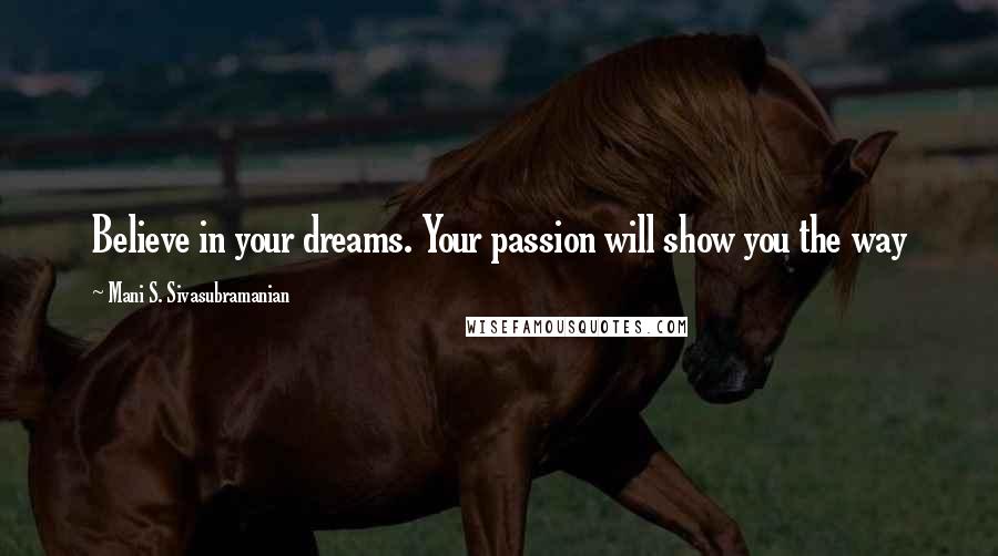Mani S. Sivasubramanian Quotes: Believe in your dreams. Your passion will show you the way
