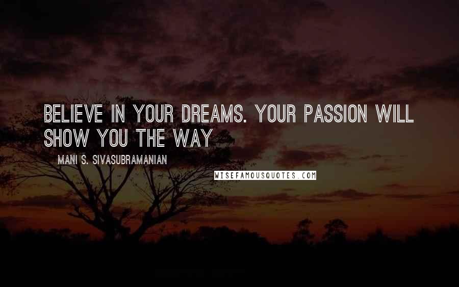 Mani S. Sivasubramanian Quotes: Believe in your dreams. Your passion will show you the way