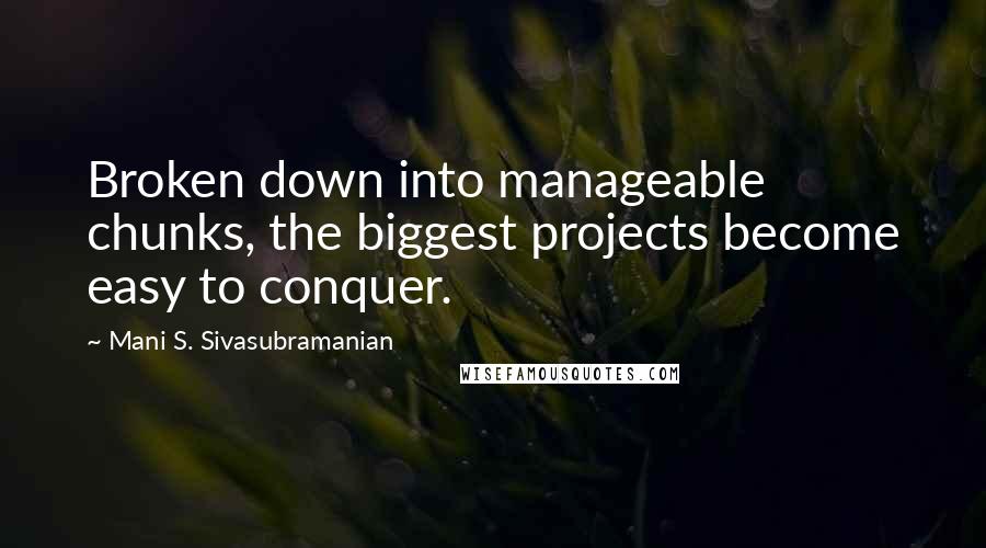 Mani S. Sivasubramanian Quotes: Broken down into manageable chunks, the biggest projects become easy to conquer.