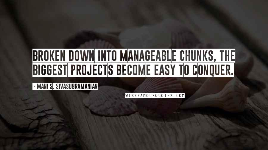 Mani S. Sivasubramanian Quotes: Broken down into manageable chunks, the biggest projects become easy to conquer.