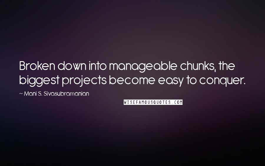 Mani S. Sivasubramanian Quotes: Broken down into manageable chunks, the biggest projects become easy to conquer.