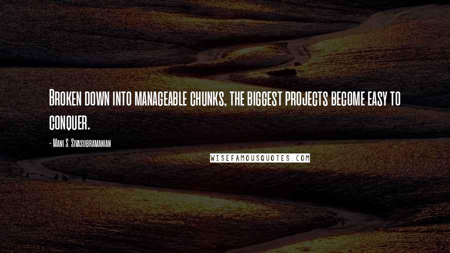 Mani S. Sivasubramanian Quotes: Broken down into manageable chunks, the biggest projects become easy to conquer.