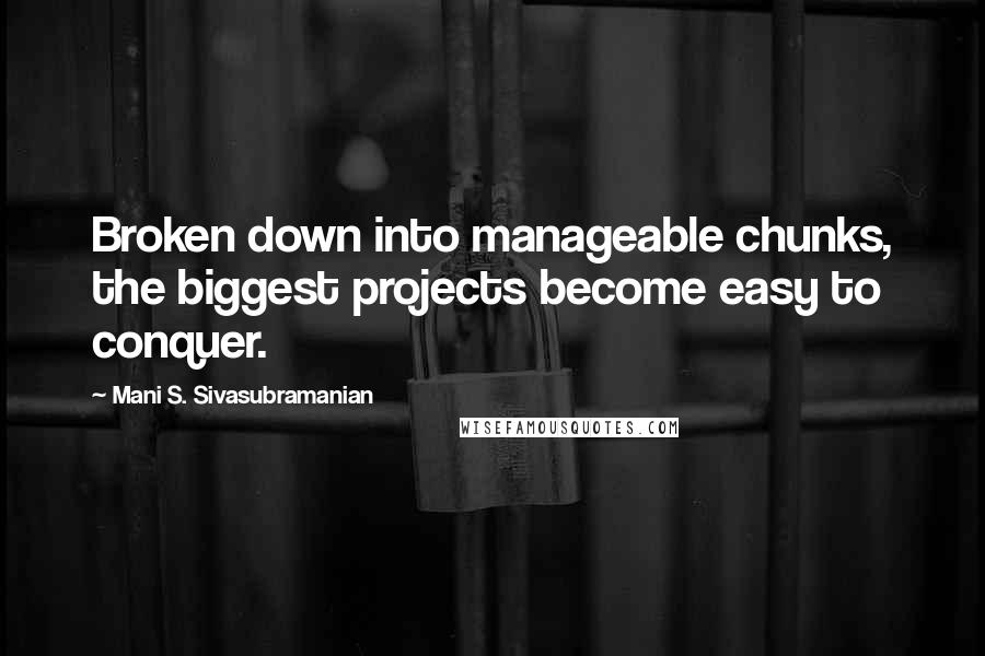 Mani S. Sivasubramanian Quotes: Broken down into manageable chunks, the biggest projects become easy to conquer.