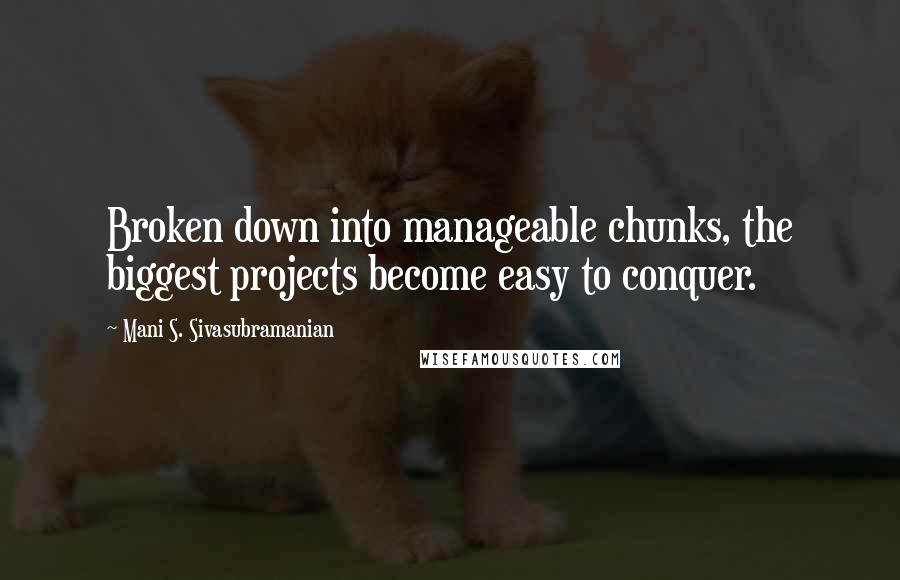 Mani S. Sivasubramanian Quotes: Broken down into manageable chunks, the biggest projects become easy to conquer.