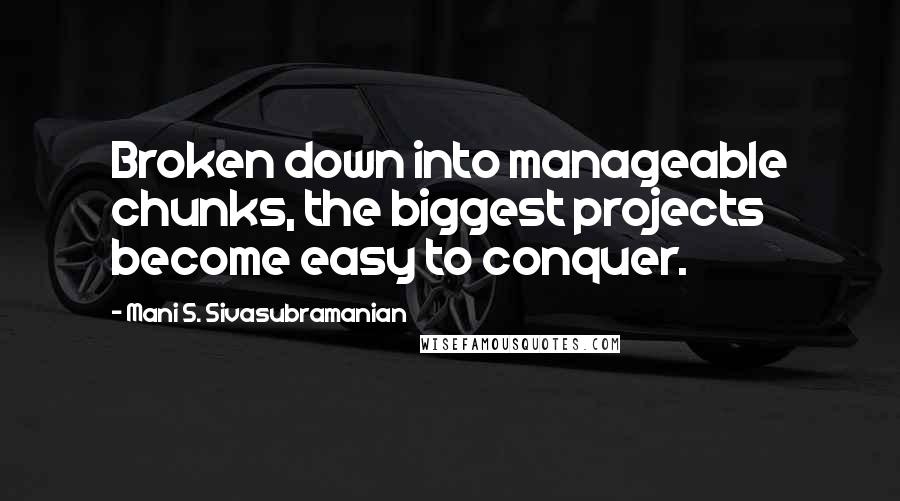 Mani S. Sivasubramanian Quotes: Broken down into manageable chunks, the biggest projects become easy to conquer.