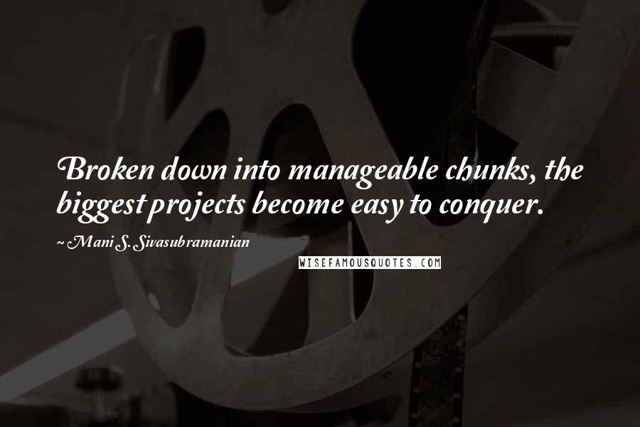 Mani S. Sivasubramanian Quotes: Broken down into manageable chunks, the biggest projects become easy to conquer.