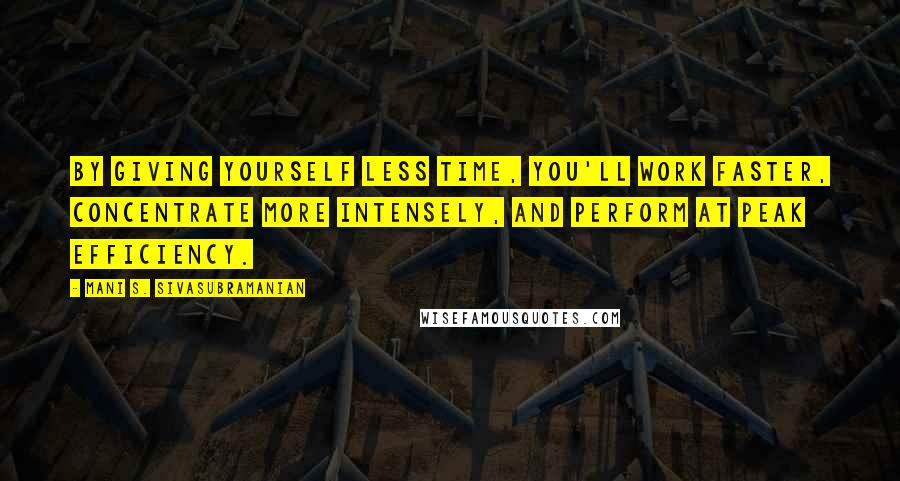 Mani S. Sivasubramanian Quotes: By giving yourself less time, you'll work faster, concentrate more intensely, and perform at peak efficiency.