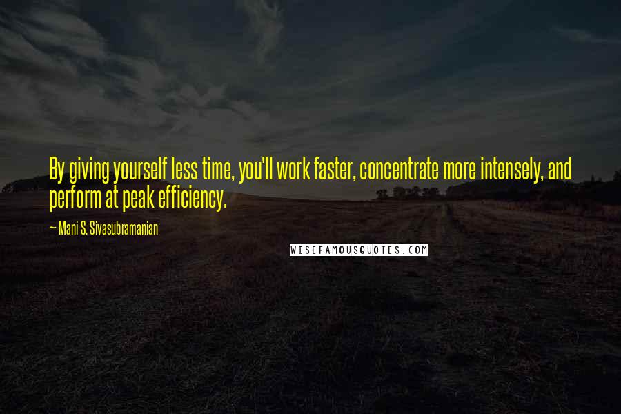 Mani S. Sivasubramanian Quotes: By giving yourself less time, you'll work faster, concentrate more intensely, and perform at peak efficiency.