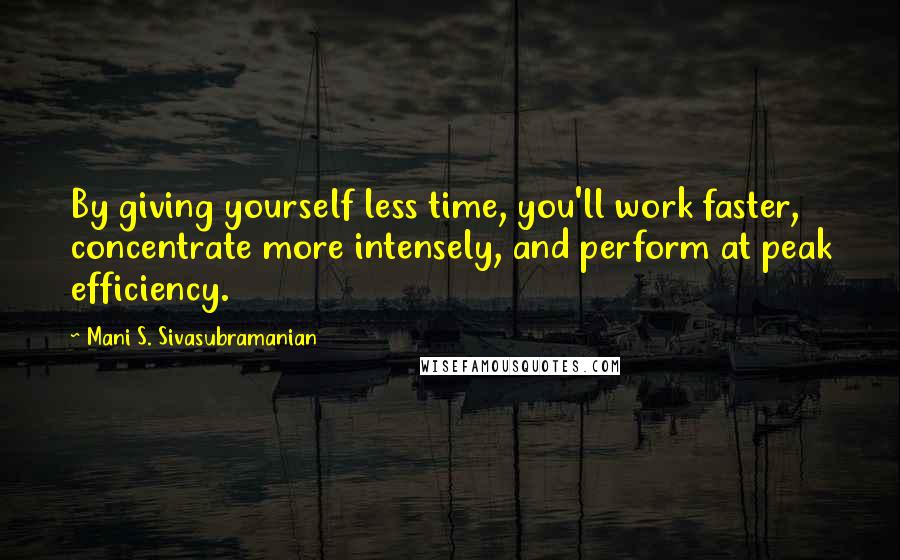 Mani S. Sivasubramanian Quotes: By giving yourself less time, you'll work faster, concentrate more intensely, and perform at peak efficiency.