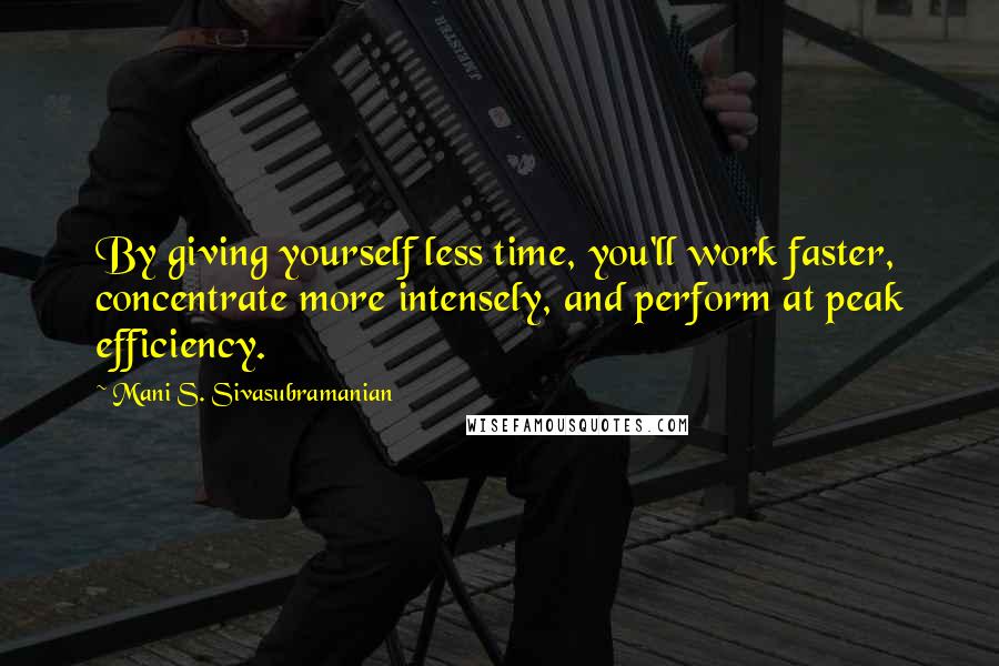 Mani S. Sivasubramanian Quotes: By giving yourself less time, you'll work faster, concentrate more intensely, and perform at peak efficiency.