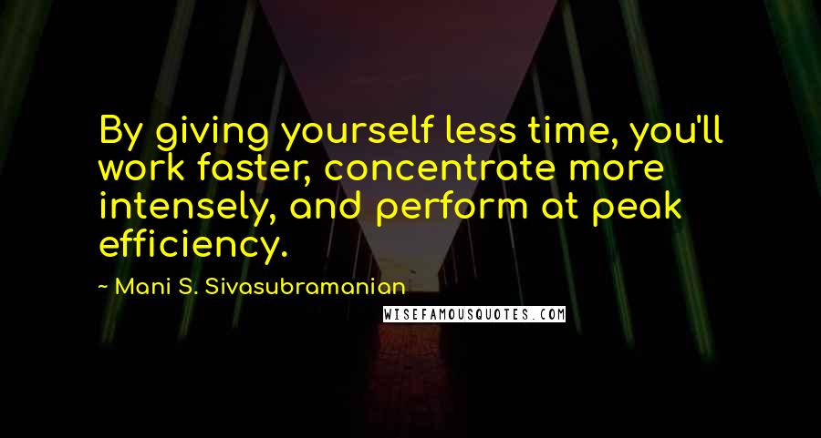 Mani S. Sivasubramanian Quotes: By giving yourself less time, you'll work faster, concentrate more intensely, and perform at peak efficiency.