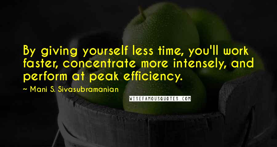 Mani S. Sivasubramanian Quotes: By giving yourself less time, you'll work faster, concentrate more intensely, and perform at peak efficiency.