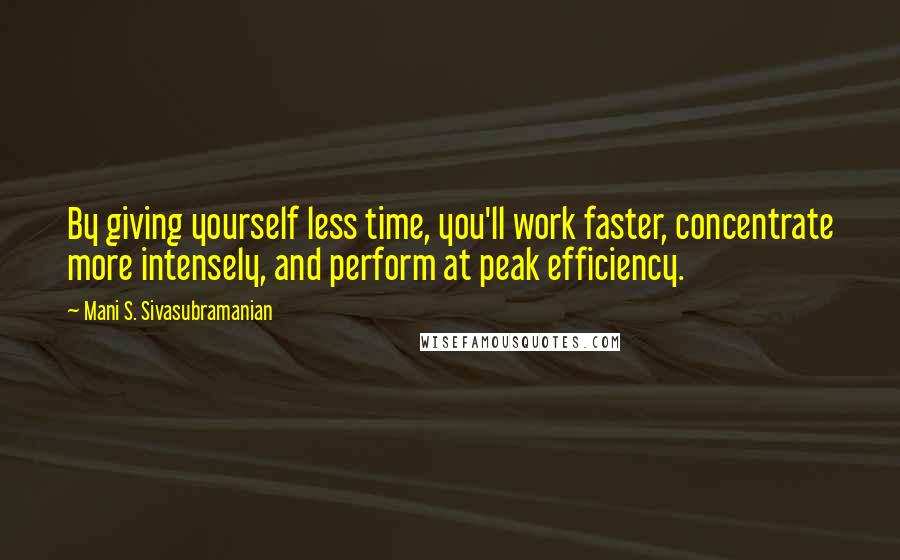 Mani S. Sivasubramanian Quotes: By giving yourself less time, you'll work faster, concentrate more intensely, and perform at peak efficiency.