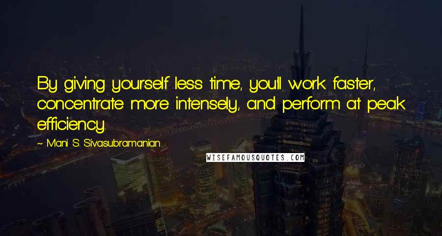 Mani S. Sivasubramanian Quotes: By giving yourself less time, you'll work faster, concentrate more intensely, and perform at peak efficiency.