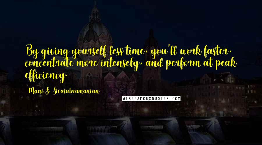 Mani S. Sivasubramanian Quotes: By giving yourself less time, you'll work faster, concentrate more intensely, and perform at peak efficiency.