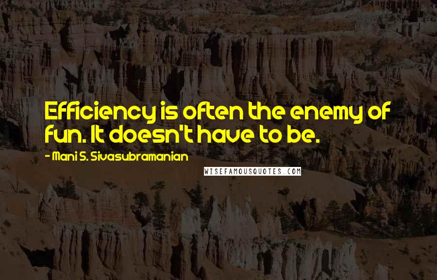 Mani S. Sivasubramanian Quotes: Efficiency is often the enemy of fun. It doesn't have to be.