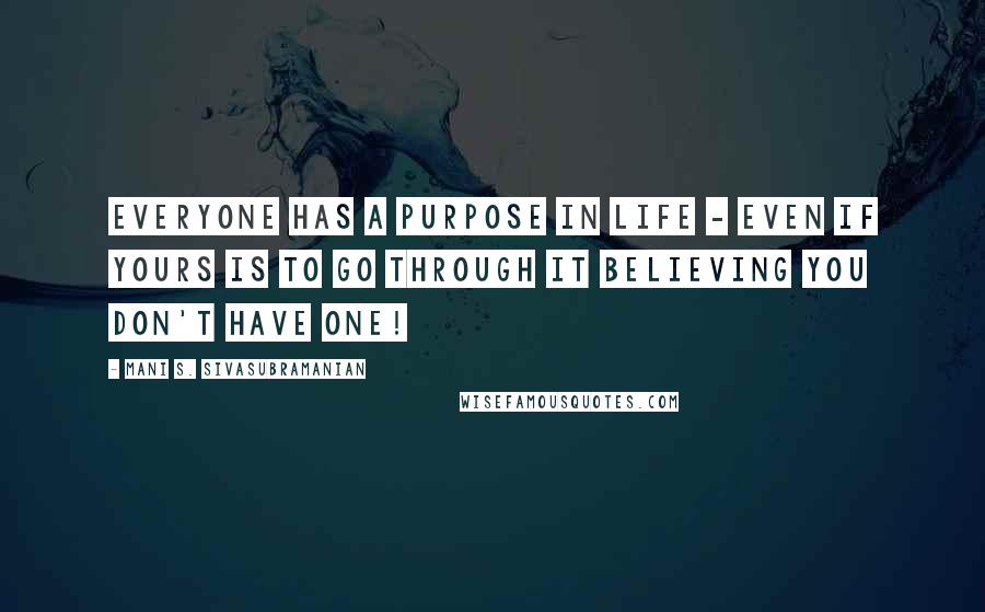 Mani S. Sivasubramanian Quotes: Everyone has a purpose in life - even if yours is to go through it believing you don't have one!