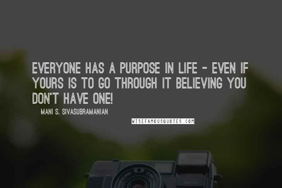 Mani S. Sivasubramanian Quotes: Everyone has a purpose in life - even if yours is to go through it believing you don't have one!