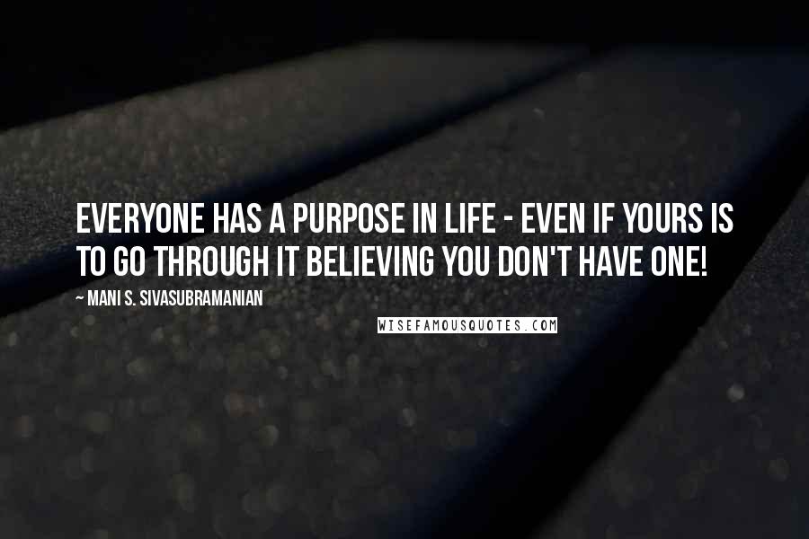 Mani S. Sivasubramanian Quotes: Everyone has a purpose in life - even if yours is to go through it believing you don't have one!