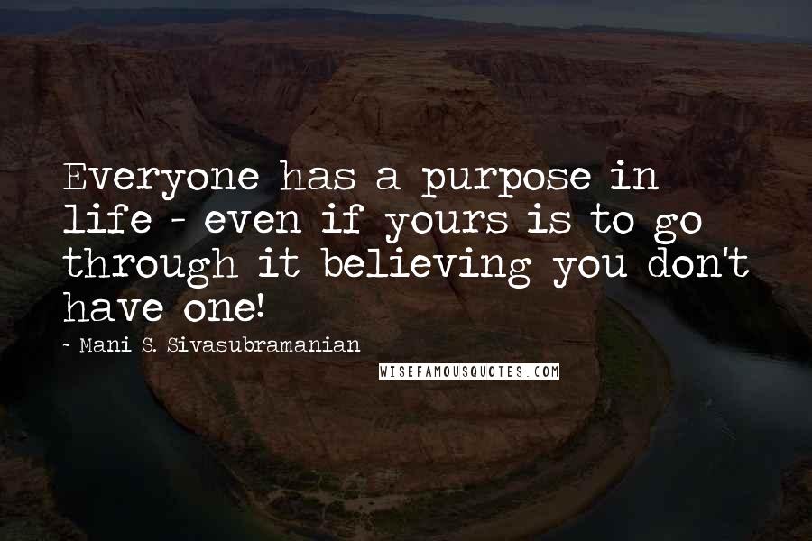 Mani S. Sivasubramanian Quotes: Everyone has a purpose in life - even if yours is to go through it believing you don't have one!