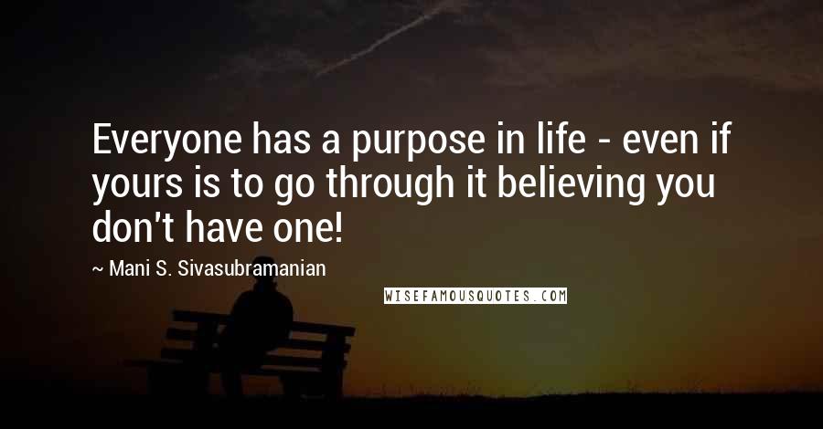 Mani S. Sivasubramanian Quotes: Everyone has a purpose in life - even if yours is to go through it believing you don't have one!