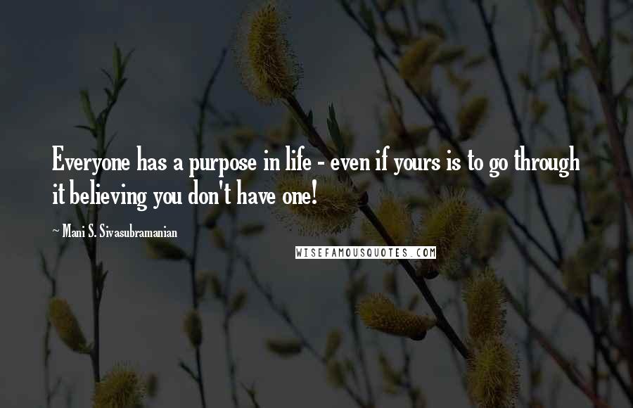 Mani S. Sivasubramanian Quotes: Everyone has a purpose in life - even if yours is to go through it believing you don't have one!