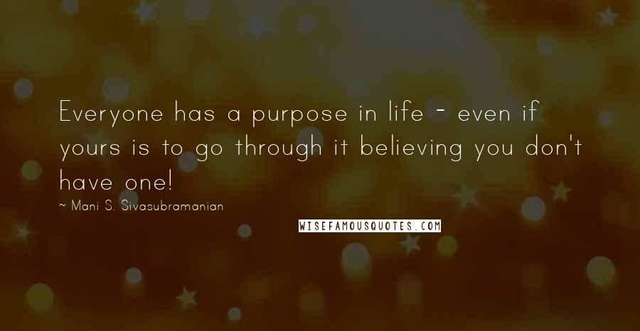 Mani S. Sivasubramanian Quotes: Everyone has a purpose in life - even if yours is to go through it believing you don't have one!