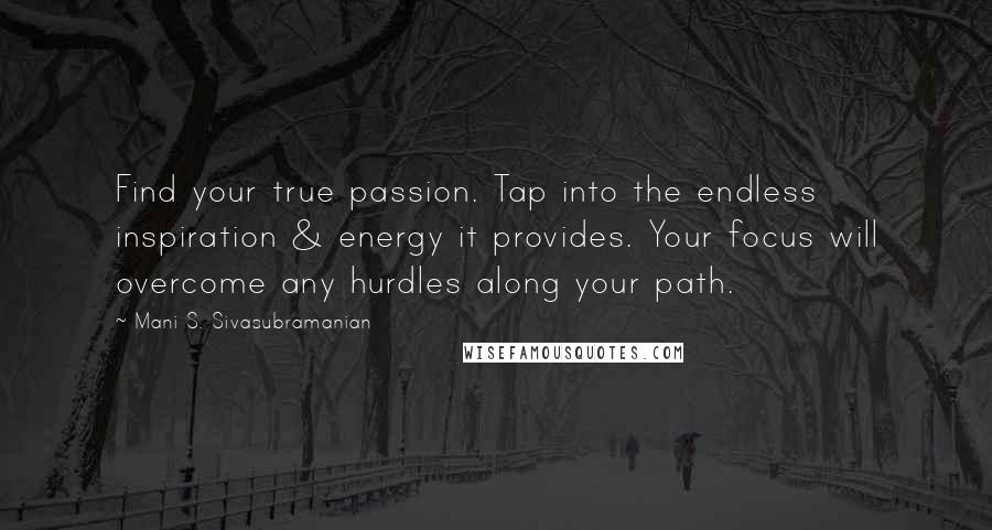 Mani S. Sivasubramanian Quotes: Find your true passion. Tap into the endless inspiration & energy it provides. Your focus will overcome any hurdles along your path.