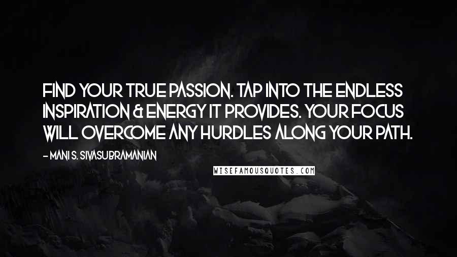 Mani S. Sivasubramanian Quotes: Find your true passion. Tap into the endless inspiration & energy it provides. Your focus will overcome any hurdles along your path.