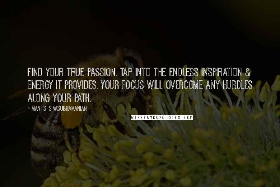 Mani S. Sivasubramanian Quotes: Find your true passion. Tap into the endless inspiration & energy it provides. Your focus will overcome any hurdles along your path.