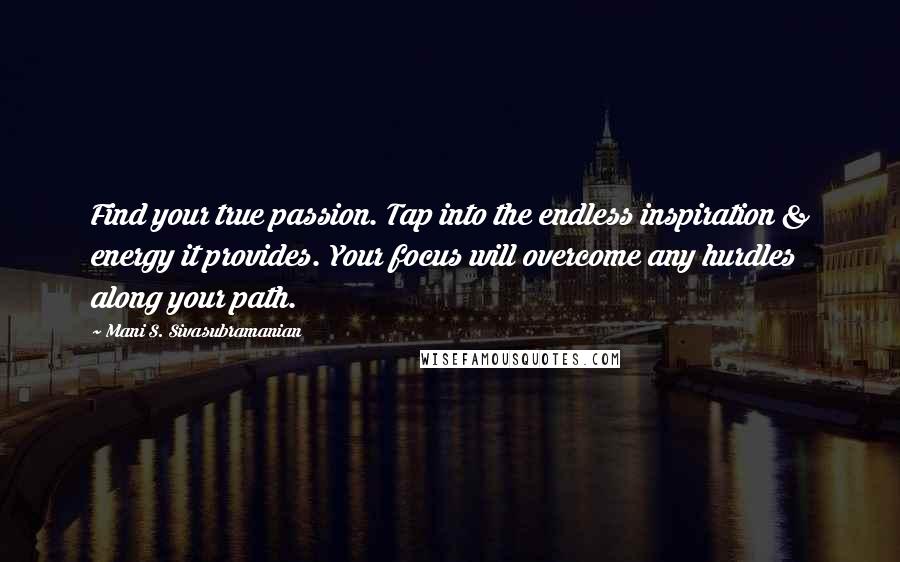 Mani S. Sivasubramanian Quotes: Find your true passion. Tap into the endless inspiration & energy it provides. Your focus will overcome any hurdles along your path.