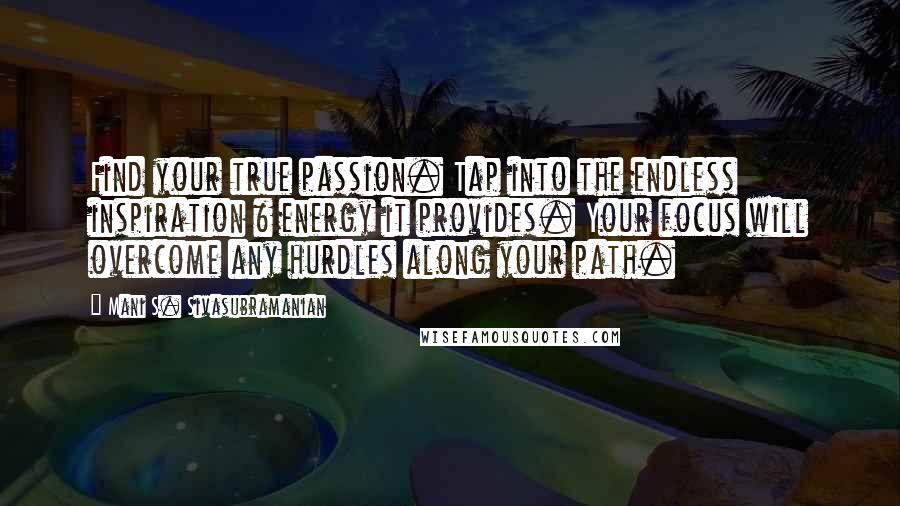 Mani S. Sivasubramanian Quotes: Find your true passion. Tap into the endless inspiration & energy it provides. Your focus will overcome any hurdles along your path.