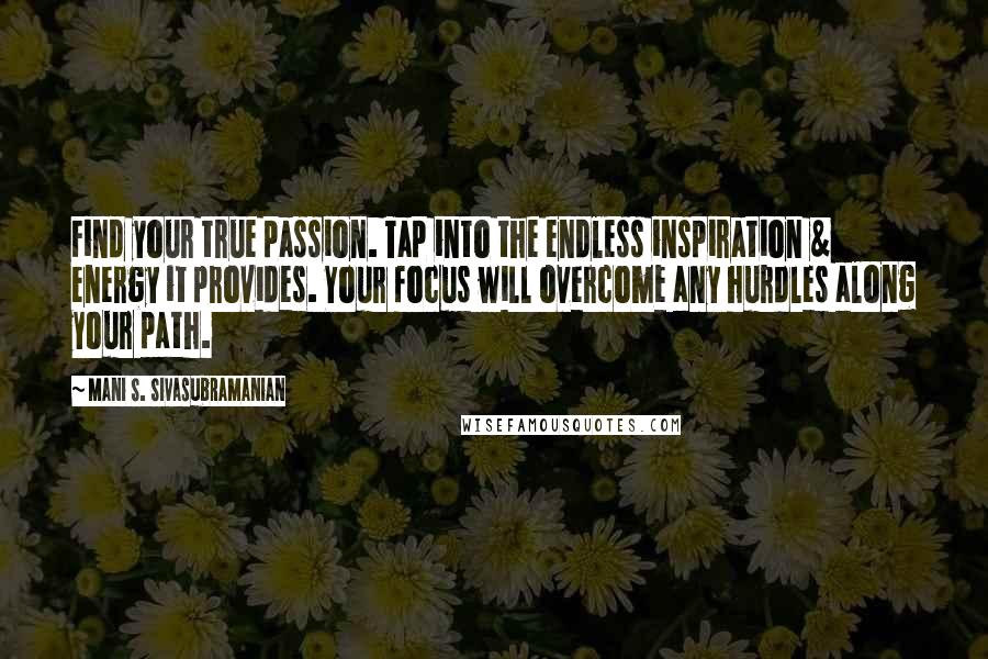 Mani S. Sivasubramanian Quotes: Find your true passion. Tap into the endless inspiration & energy it provides. Your focus will overcome any hurdles along your path.