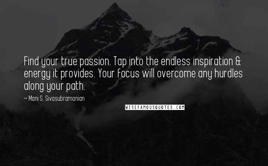 Mani S. Sivasubramanian Quotes: Find your true passion. Tap into the endless inspiration & energy it provides. Your focus will overcome any hurdles along your path.