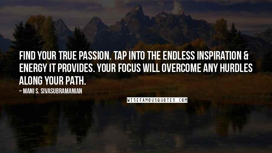 Mani S. Sivasubramanian Quotes: Find your true passion. Tap into the endless inspiration & energy it provides. Your focus will overcome any hurdles along your path.