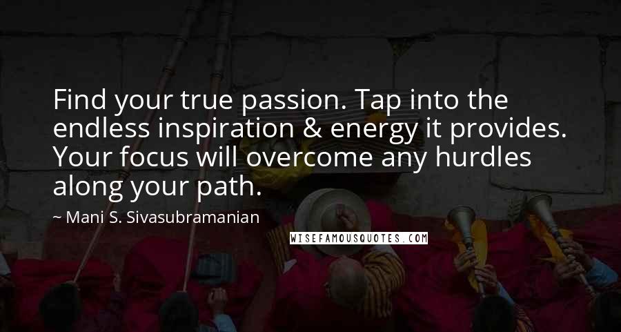 Mani S. Sivasubramanian Quotes: Find your true passion. Tap into the endless inspiration & energy it provides. Your focus will overcome any hurdles along your path.