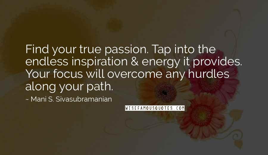 Mani S. Sivasubramanian Quotes: Find your true passion. Tap into the endless inspiration & energy it provides. Your focus will overcome any hurdles along your path.