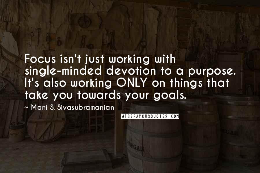 Mani S. Sivasubramanian Quotes: Focus isn't just working with single-minded devotion to a purpose. It's also working ONLY on things that take you towards your goals.