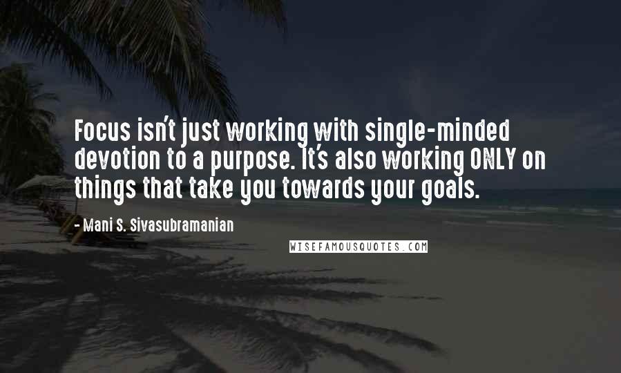 Mani S. Sivasubramanian Quotes: Focus isn't just working with single-minded devotion to a purpose. It's also working ONLY on things that take you towards your goals.