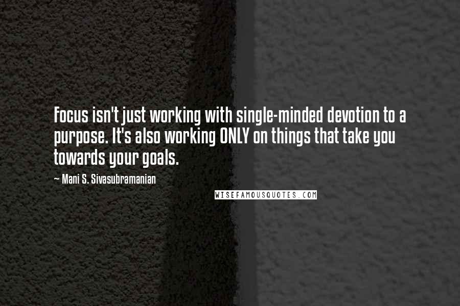 Mani S. Sivasubramanian Quotes: Focus isn't just working with single-minded devotion to a purpose. It's also working ONLY on things that take you towards your goals.