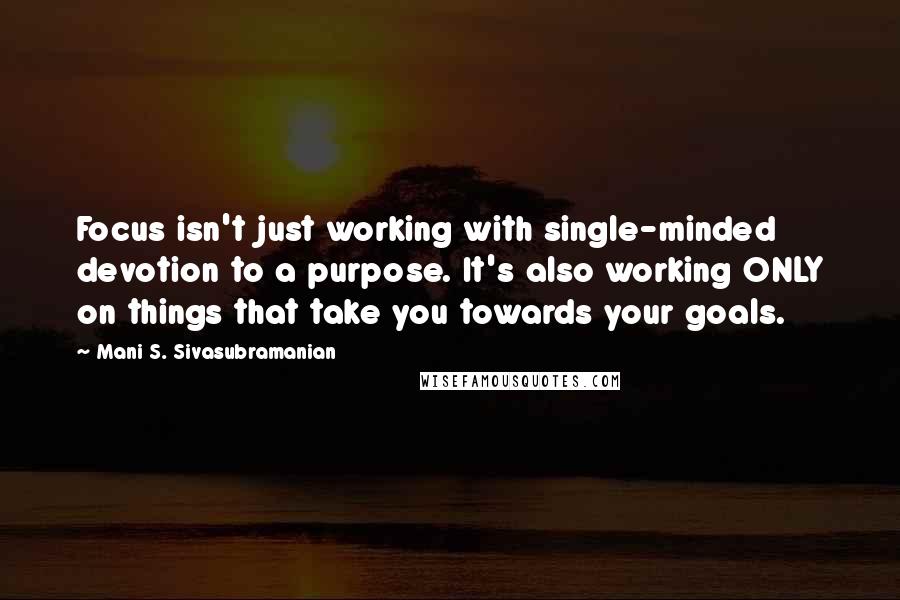 Mani S. Sivasubramanian Quotes: Focus isn't just working with single-minded devotion to a purpose. It's also working ONLY on things that take you towards your goals.