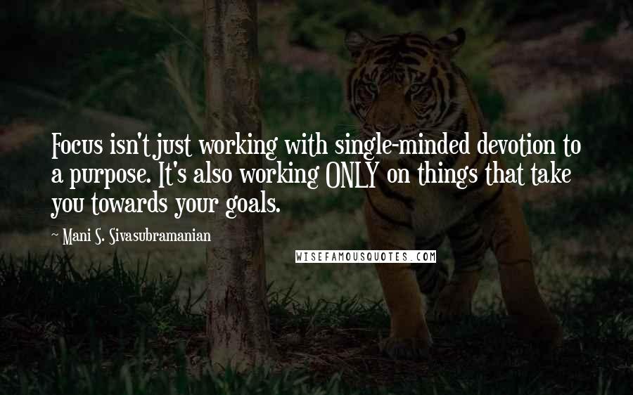 Mani S. Sivasubramanian Quotes: Focus isn't just working with single-minded devotion to a purpose. It's also working ONLY on things that take you towards your goals.